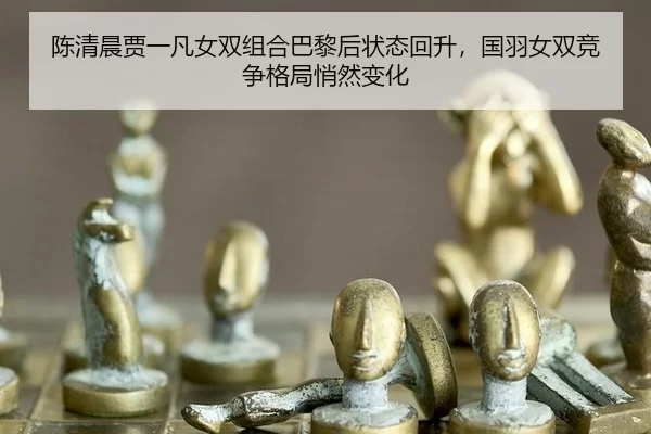 陈清晨贾一凡女双组合巴黎后状态回升，国羽女双竞争格局悄然变化